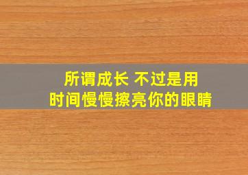 所谓成长 不过是用时间慢慢擦亮你的眼睛